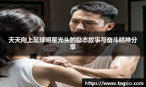 天天向上足球明星光头的励志故事与奋斗精神分享