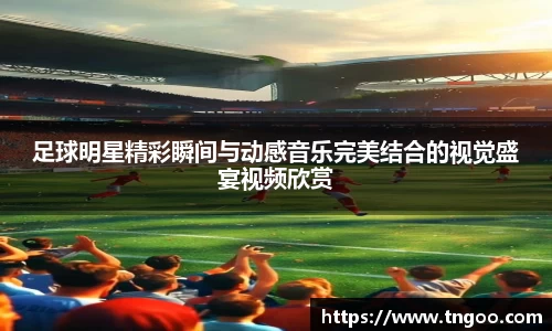 足球明星精彩瞬间与动感音乐完美结合的视觉盛宴视频欣赏