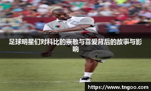 足球明星们对科比的崇敬与喜爱背后的故事与影响