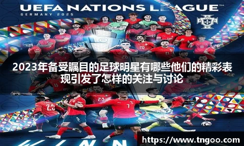 2023年备受瞩目的足球明星有哪些他们的精彩表现引发了怎样的关注与讨论