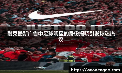 耐克最新广告中足球明星的身份揭晓引发球迷热议