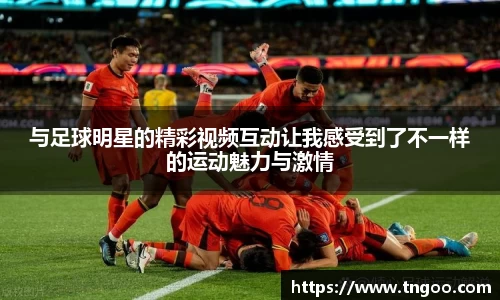 与足球明星的精彩视频互动让我感受到了不一样的运动魅力与激情