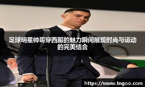 足球明星帅哥穿西服的魅力瞬间展现时尚与运动的完美结合